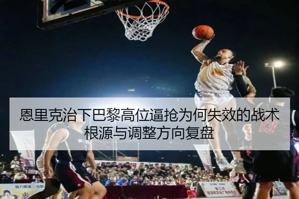 恩里克治下巴黎高位逼抢为何失效的战术根源与调整方向复盘