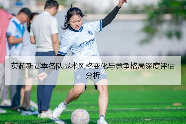 英超新赛季各队战术风格变化与竞争格局深度评估分析